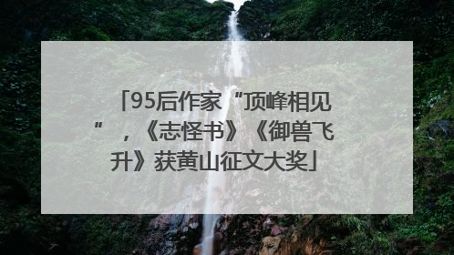 95后作家“顶峰相见”，《志怪书》《御兽飞升》获黄山征文大奖