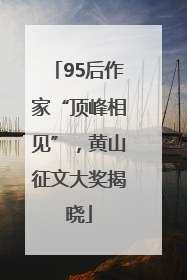 95后作家“顶峰相见”，黄山征文大奖揭晓
