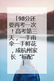 98分还要再考一次！高考第三天，一手雨伞一手鲜花，成杭州家长“标配”