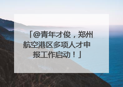@青年才俊，郑州航空港区多项人才申报工作启动！