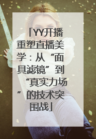 YY开播重塑直播美学：从“面具滤镜”到“真实力场”的技术突围战